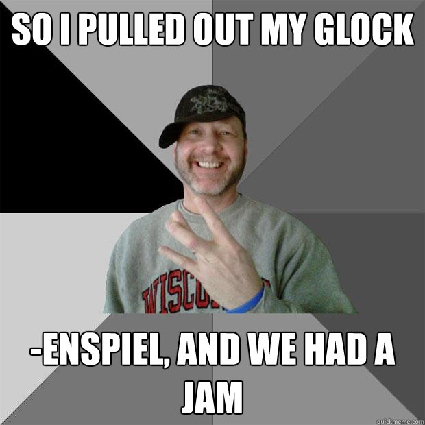 so I pulled out my glock -enspiel, and we had a jam  Hood Dad