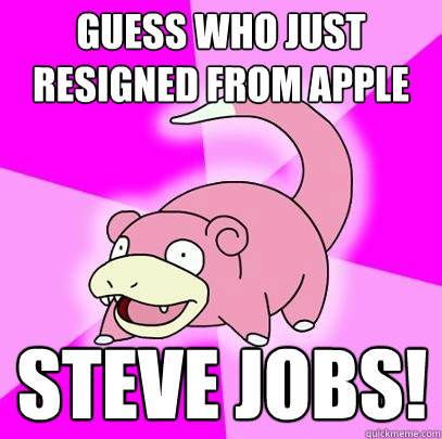 Guess who just resigned from Apple steve jobs!  Slowpoke
