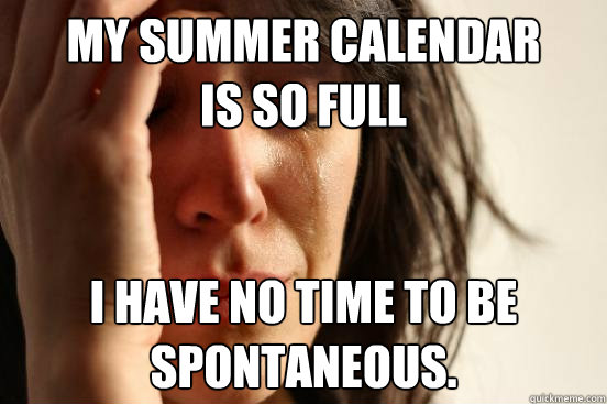 My summer calendar                            is so full I have no time to be spontaneous.   First World Problems