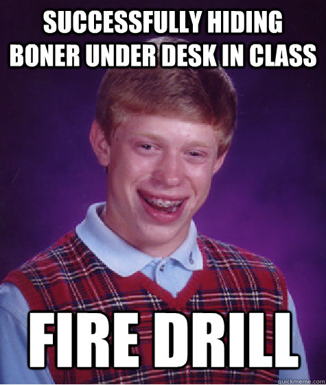Successfully hiding boner under desk in class FIRE DRILL - Successfully hiding boner under desk in class FIRE DRILL  Bad Luck Brian