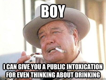 Boy I can give you a public intoxication for even thinking about drinking  Buford T Justice