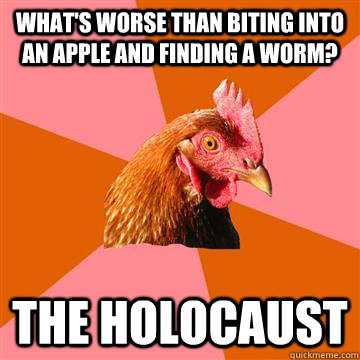 What's worse than biting into an apple and finding a worm? THE HOLOCAUST  Anti-Joke Chicken