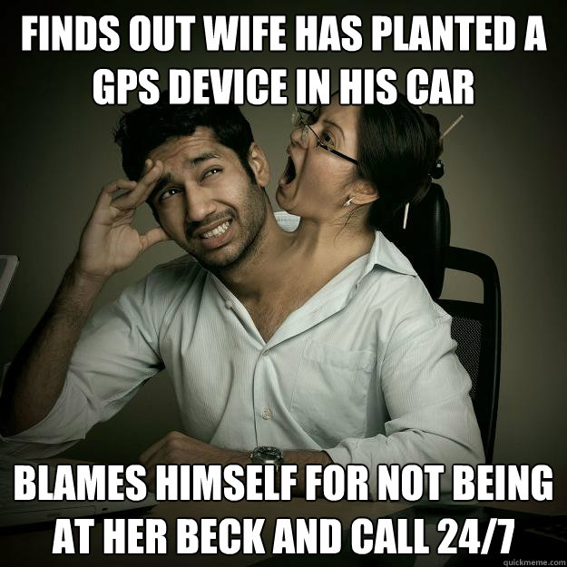 Finds out wife has planted a GPS device in his car Blames himself for not being at her beck and call 24/7  