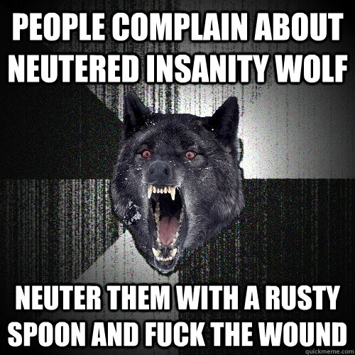 people complain about neutered insanity wolf neuter them with a rusty spoon and fuck the wound  Insanity Wolf