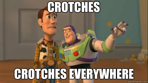 Crotches crotches everywhere  Everywhere