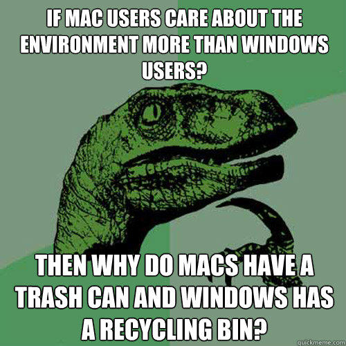 if mac users care about the environment more than windows users? Then why do macs have a trash can and windows has a recycling bin? - if mac users care about the environment more than windows users? Then why do macs have a trash can and windows has a recycling bin?  Philosoraptor