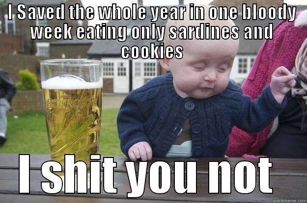 I SAVED THE WHOLE YEAR IN ONE BLOODY WEEK EATING ONLY SARDINES AND COOKIES I SHIT YOU NOT  drunk baby