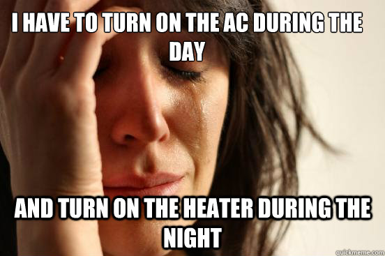 i have to turn on the AC during the day and turn on the heater during the night  First World Problems