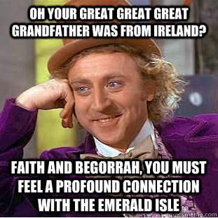 oh your great great great grandfather was from ireland? faith and begorrah, you must feel a profound connection with the emerald isle - oh your great great great grandfather was from ireland? faith and begorrah, you must feel a profound connection with the emerald isle  Condescending Wonka