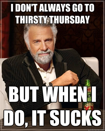 I don't always go to thirsty thursday but when I do, IT SUCKS - I don't always go to thirsty thursday but when I do, IT SUCKS  The Most Interesting Man In The World