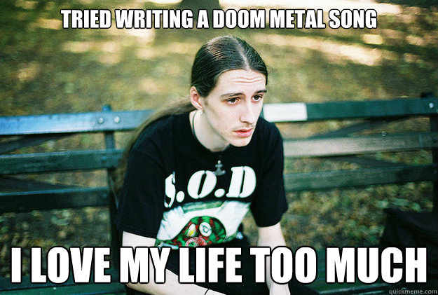 tried writing a doom metal song i love my life too much  First World Metal Problems