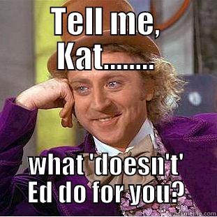 Tell me again meme - TELL ME, KAT........ WHAT 'DOESN'T' ED DO FOR YOU? Condescending Wonka