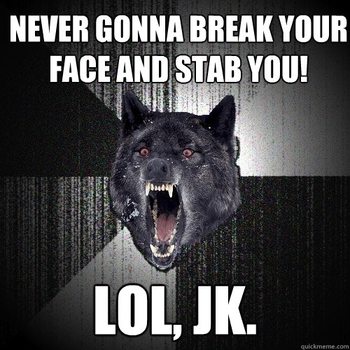 never gonna break your face and stab you! lol, jk.  Insanity Wolf