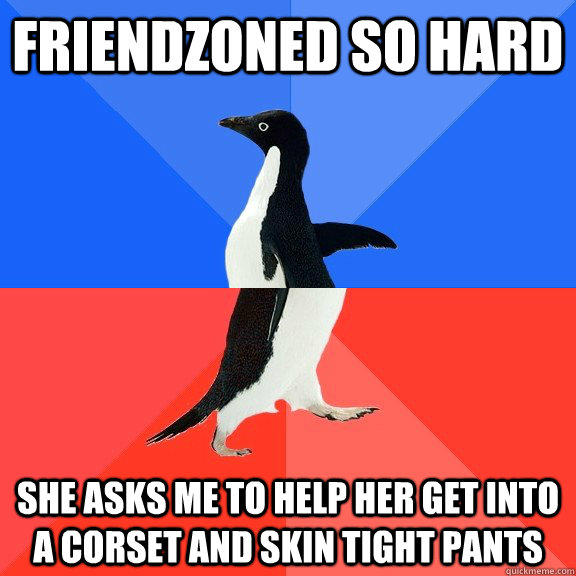 Friendzoned so hard she asks me to help her get into a corset and skin tight pants   Socially Awkward Awesome Penguin