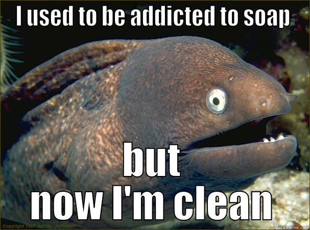 I USED TO BE ADDICTED TO SOAP BUT NOW I'M CLEAN Bad Joke Eel