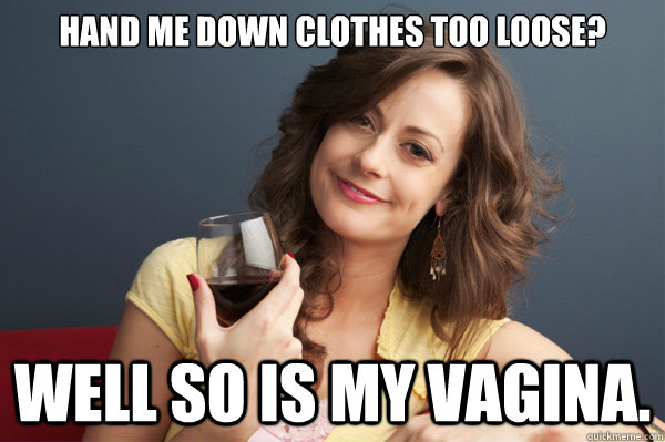 Hand me down clothes too loose? Well so is my vagina. - Hand me down clothes too loose? Well so is my vagina.  Forever Resentful Mother