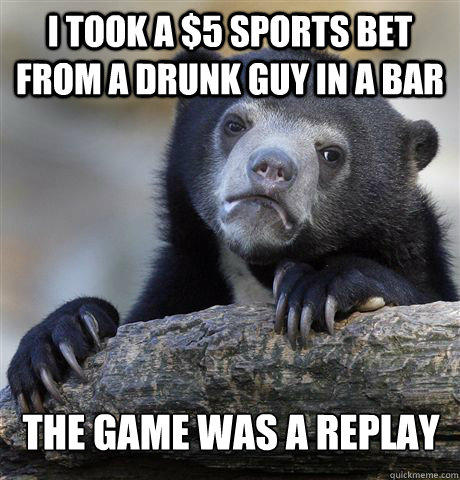 I took a $5 sports bet from a drunk guy in a bar the game was a replay  Confession Bear