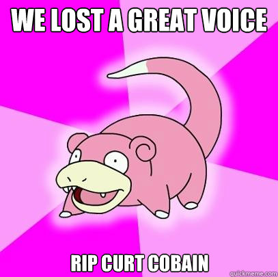 we lost a great voice rip curt cobain  Slowpoke