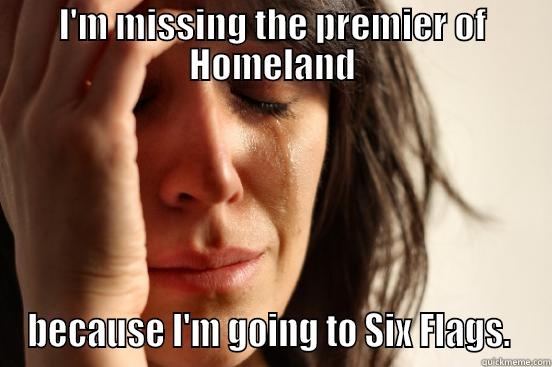 I'M MISSING THE PREMIER OF HOMELAND BECAUSE I'M GOING TO SIX FLAGS.  First World Problems