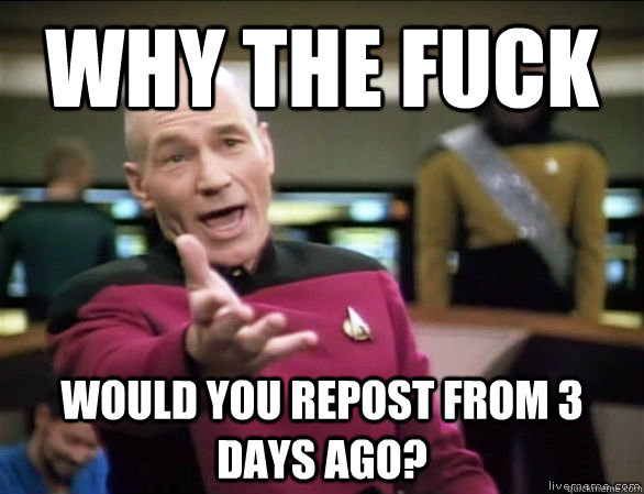 why the fuck would you repost from 3 days ago?  Annoyed Picard HD