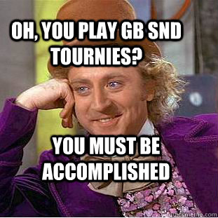 Oh, you play gb Snd tournies? you must be accomplished  Creepy Wonka