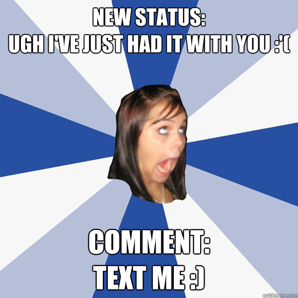 New status:
Ugh I've just had it with you :'( Comment:
Text me :)  Annoying Facebook Girl