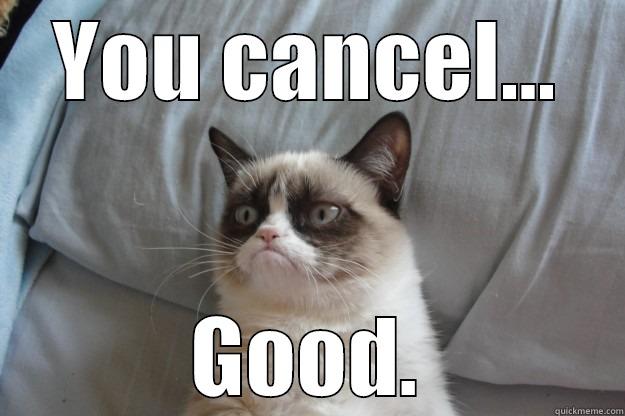 YOU CANCEL... GOOD. Grumpy Cat