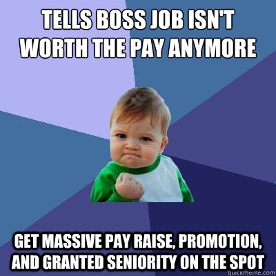 Tells boss job isn't worth the pay anymore Get massive pay raise, promotion, and granted seniority on the spot - Tells boss job isn't worth the pay anymore Get massive pay raise, promotion, and granted seniority on the spot  Success Kid