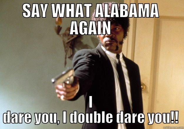 SAY WHAT ALABAMA AGAIN I DARE YOU, I DOUBLE DARE YOU!! Samuel L Jackson