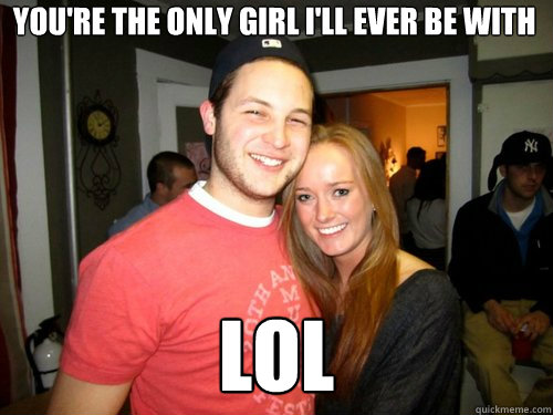You're the only girl I'll ever be with LOL  Freshman Couple