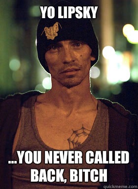 Yo Lipsky ...you never called back, bitch   Skinny Pete