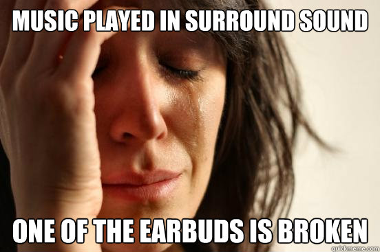 music played in surround sound one of the earbuds is broken  First World Problems