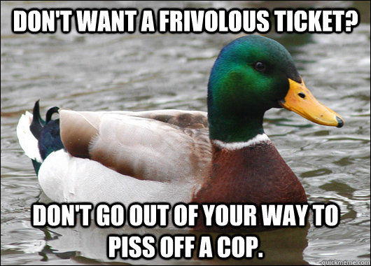 Don't want a frivolous ticket? Don't go out of your way to piss off a cop.  Actual Advice Mallard