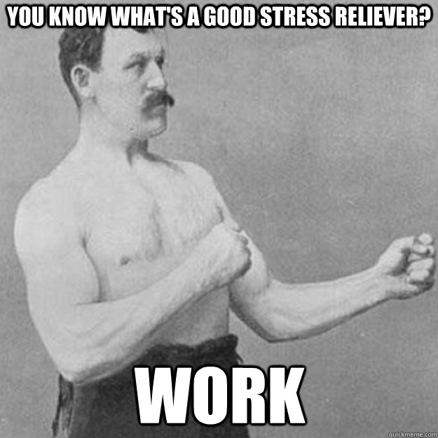YOU KNOW WHAT'S A GOOD STRESS RELIEVER? WORK  overly manly man