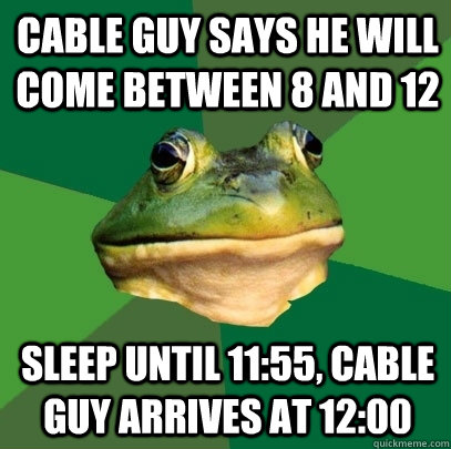 CABLE GUY SAYS HE WILL COME BETWEEN 8 AND 12 sleep until 11:55, cable guy arrives at 12:00  Foul Bachelor Frog
