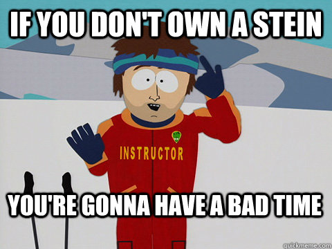 If you don't own a stein You're gonna have a bad time  Bad Time