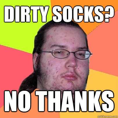 Dirty Socks? No thanks  Butthurt Dweller