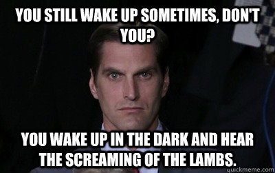 You still wake up sometimes, don't you?  You wake up in the dark and hear the screaming of the lambs.  - You still wake up sometimes, don't you?  You wake up in the dark and hear the screaming of the lambs.   Menacing Josh Romney