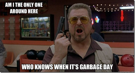 who knows when it's garbage day Am I the only one around here  Walter Sobchak Rules