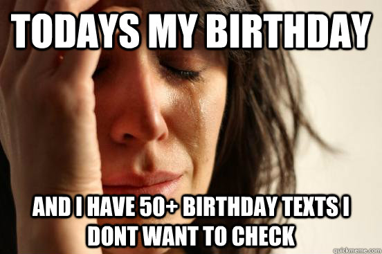 Todays my birthday  and i have 50+ birthday texts i dont want to check  - Todays my birthday  and i have 50+ birthday texts i dont want to check   First World Problems