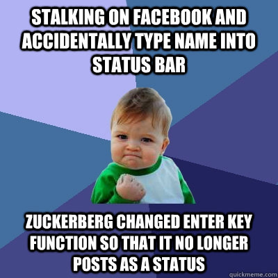 Stalking on facebook and accidentally type name into status bar Zuckerberg changed enter key function so that it no longer posts as a status - Stalking on facebook and accidentally type name into status bar Zuckerberg changed enter key function so that it no longer posts as a status  Success Kid