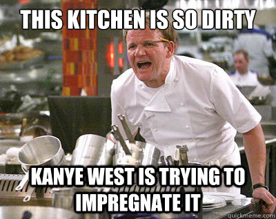 This kitchen is so dirty Kanye West is trying to impregnate it  Chef Ramsay
