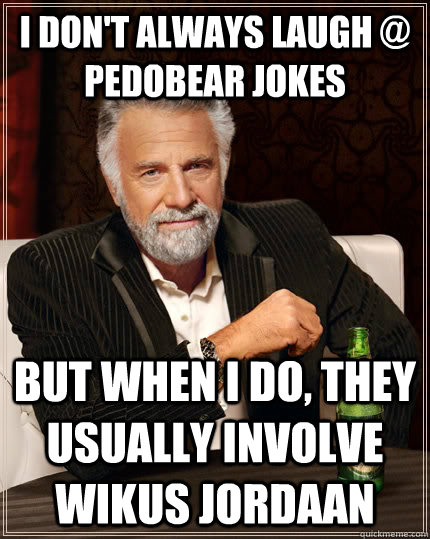 I don't always laugh @ pedobear jokes But when I do, they usually involve Wikus Jordaan  The Most Interesting Man In The World