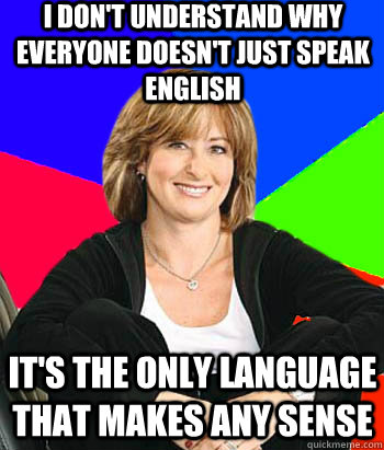 I don't understand why everyone doesn't just speak English It's the only language that makes any sense - I don't understand why everyone doesn't just speak English It's the only language that makes any sense  Sheltering Suburban Mom