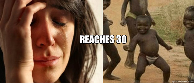 Reaches 30 - Reaches 30  FirstThird World ProblemSuccess