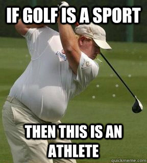 if golf is a sport then this is an athlete - if golf is a sport then this is an athlete  Not a Sport