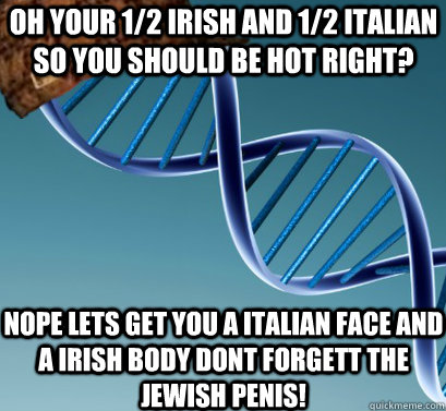 oh your 1/2 irish and 1/2 italian so you should be hot right? nope lets get you a italian face and a irish body dont forgett the jewish penis!   Scumbag DNA