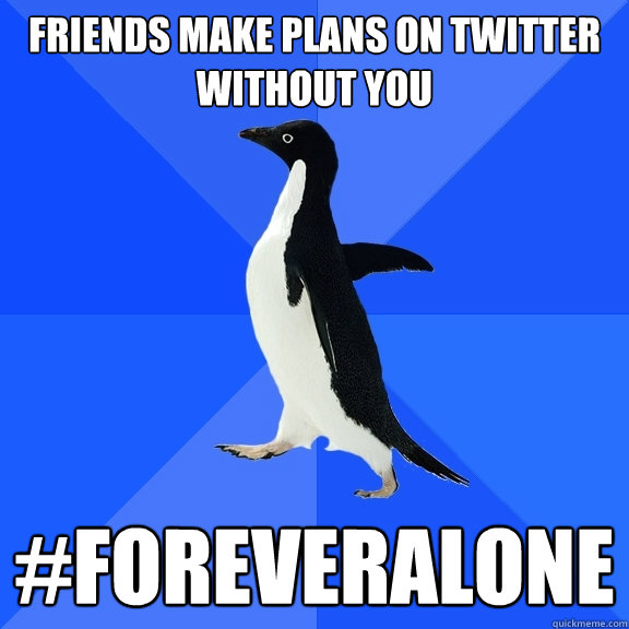 Friends make Plans on Twitter without you #ForeverAlone  Socially Awkward Penguin