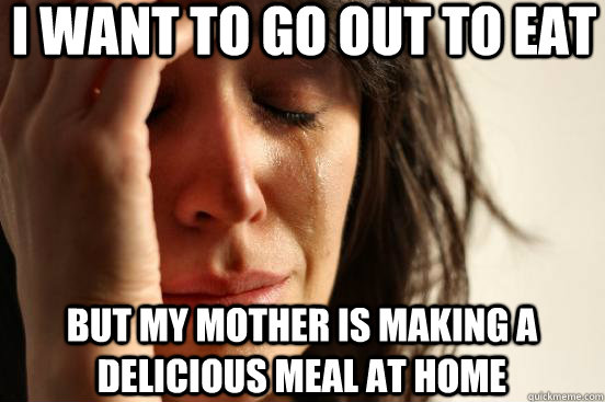 I want to go out to eat but my mother is making a delicious meal at home  First World Problems