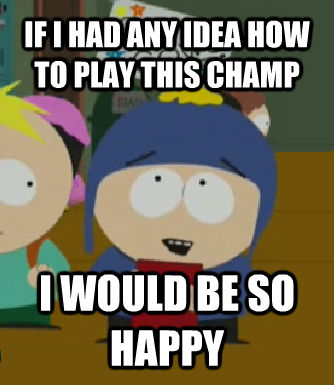 IF I HAD ANY IDEA HOW TO PLAY THIS CHAMP I WOULD BE SO HAPPY  Craig - I would be so happy